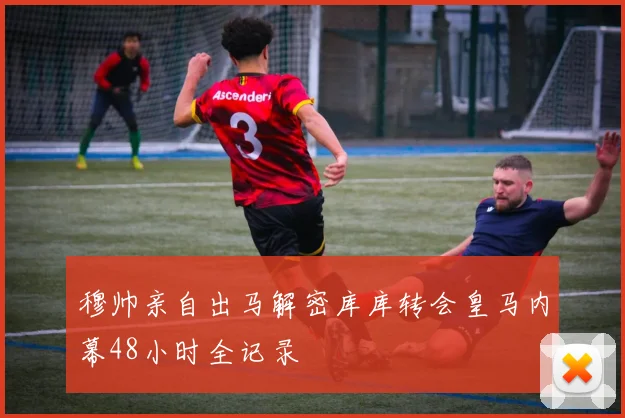 穆帅亲自出马解密库库转会皇马内幕48小时全记录