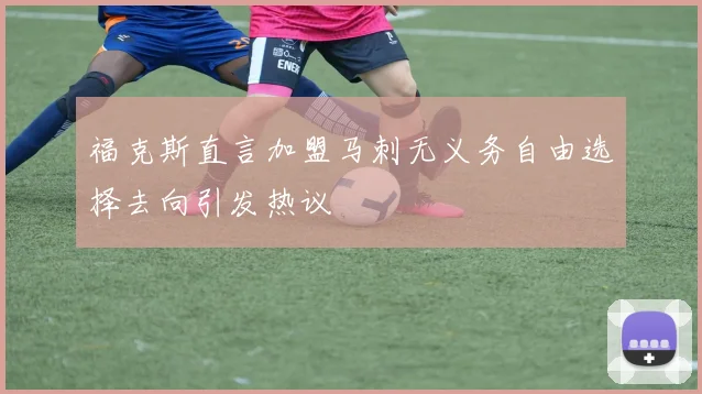 福克斯直言加盟马刺无义务自由选择去向引发热议