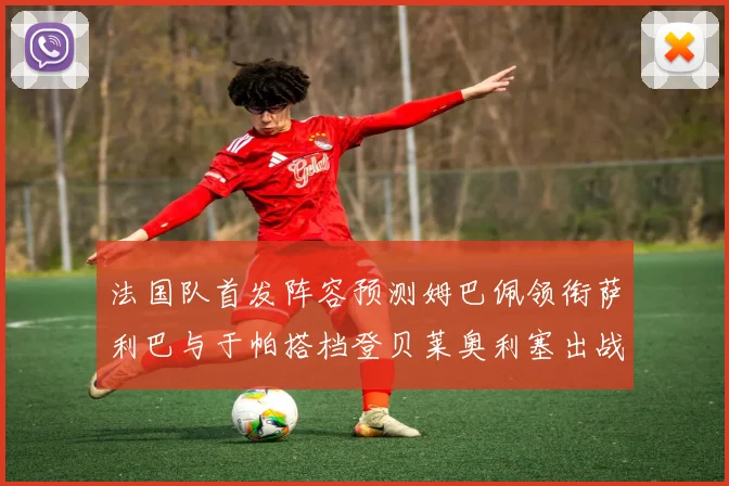 法国队首发阵容预测姆巴佩领衔萨利巴与于帕搭档登贝莱奥利塞出战