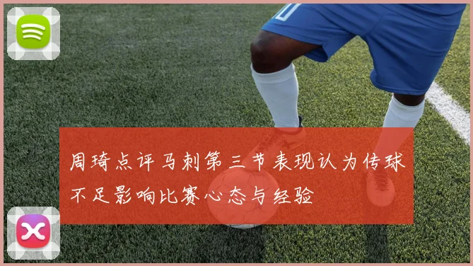 周琦点评马刺第三节表现认为传球不足影响比赛心态与经验