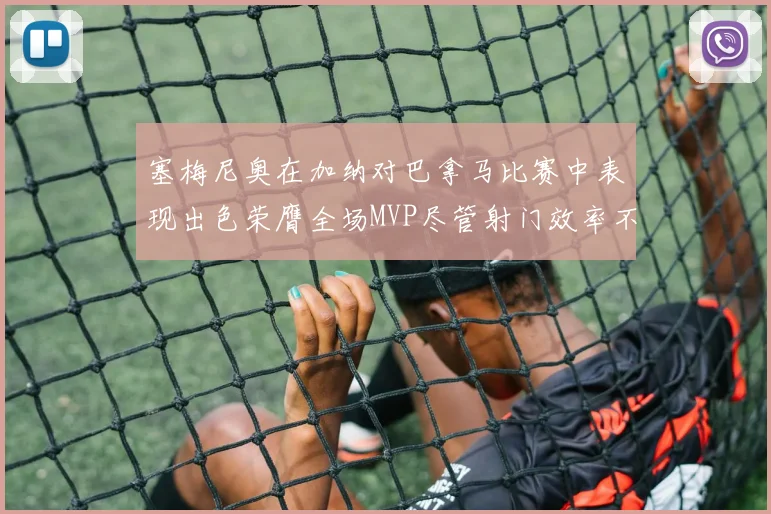 塞梅尼奥在加纳对巴拿马比赛中表现出色荣膺全场MVP尽管射门效率不佳