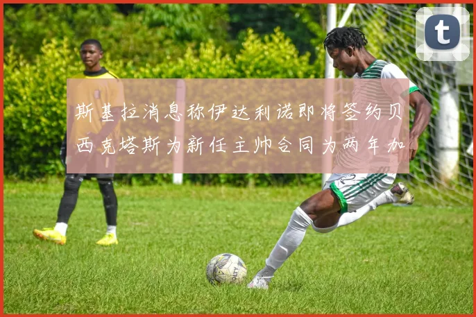斯基拉消息称伊达利诺即将签约贝西克塔斯为新任主帅合同为两年加一年选项
