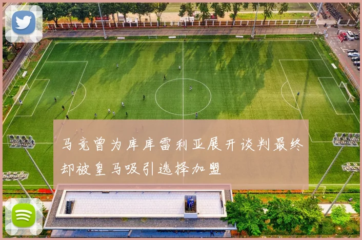 马竞曾为库库雷利亚展开谈判最终却被皇马吸引选择加盟