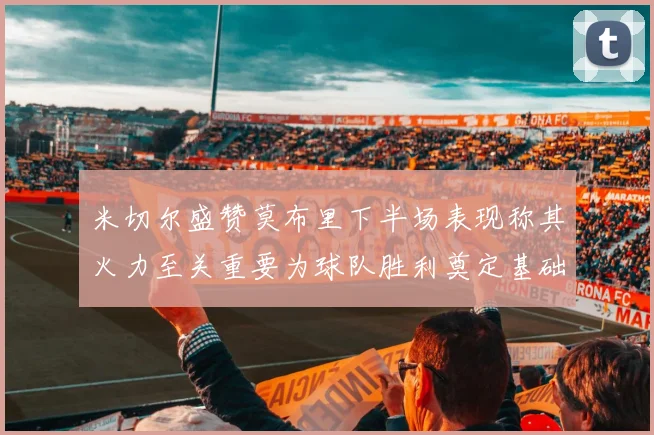 米切尔盛赞莫布里下半场表现称其火力至关重要为球队胜利奠定基础