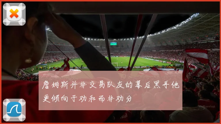 詹姆斯并非交易队友的幕后黑手他更倾向于劝和而非劝分
