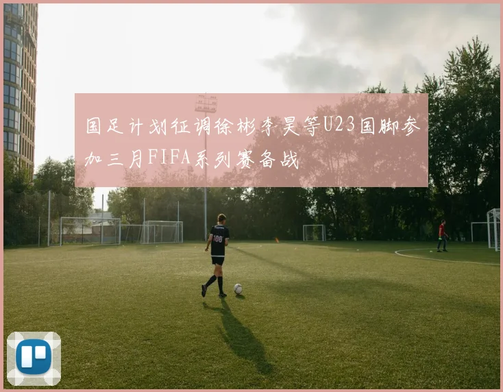 国足计划征调徐彬李昊等U23国脚参加三月FIFA系列赛备战