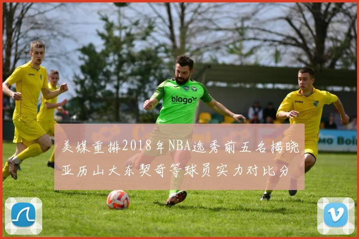 美媒重排2018年NBA选秀前五名揭晓亚历山大东契奇等球员实力对比分析