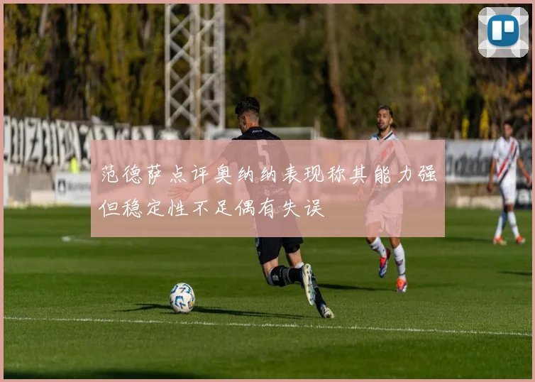 范德萨点评奥纳纳表现称其能力强但稳定性不足偶有失误