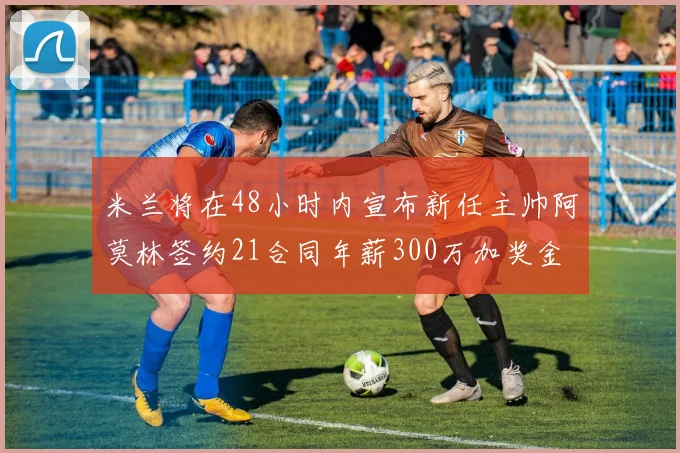 米兰将在48小时内宣布新任主帅阿莫林签约21合同年薪300万加奖金