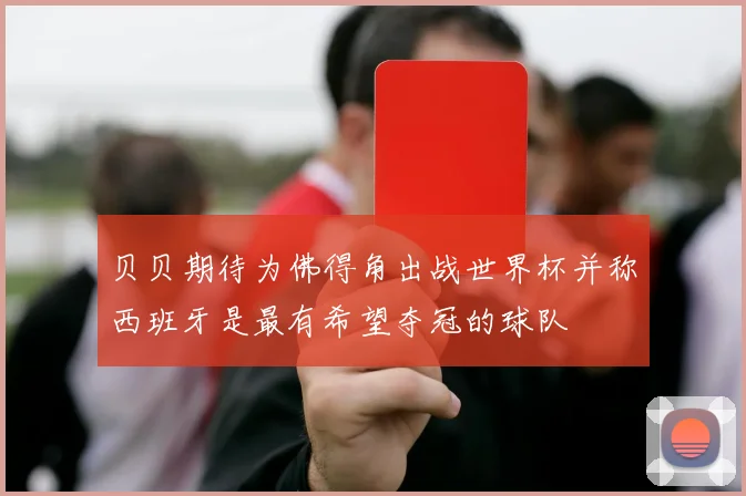 贝贝期待为佛得角出战世界杯并称西班牙是最有希望夺冠的球队