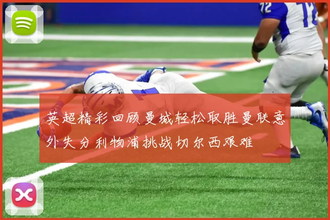 英超精彩回顾曼城轻松取胜曼联意外失分利物浦挑战切尔西艰难