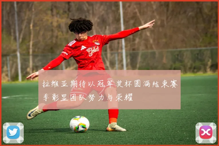 拉维亚期待以冠军奖杯圆满结束赛季彰显团队努力与荣耀