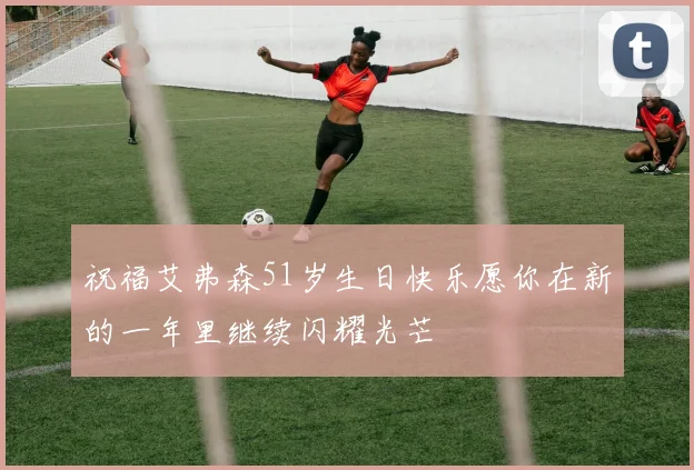 祝福艾弗森51岁生日快乐愿你在新的一年里继续闪耀光芒