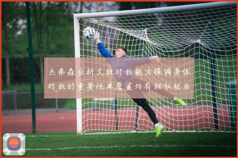 杰弗森分析文班对抗能力强调身体对抗的重要性库詹鲨均有相似经历