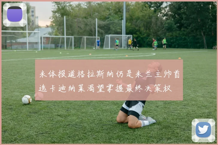 米体报道格拉斯纳仍是米兰主帅首选卡迪纳莱渴望掌握最终决策权