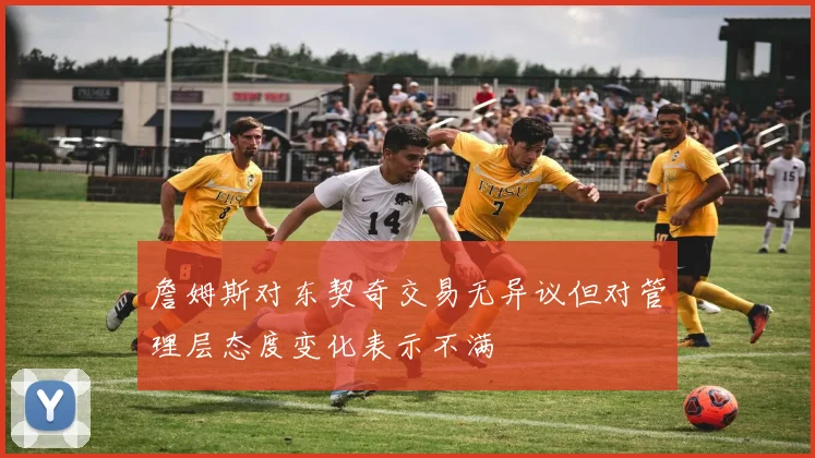 詹姆斯对东契奇交易无异议但对管理层态度变化表示不满