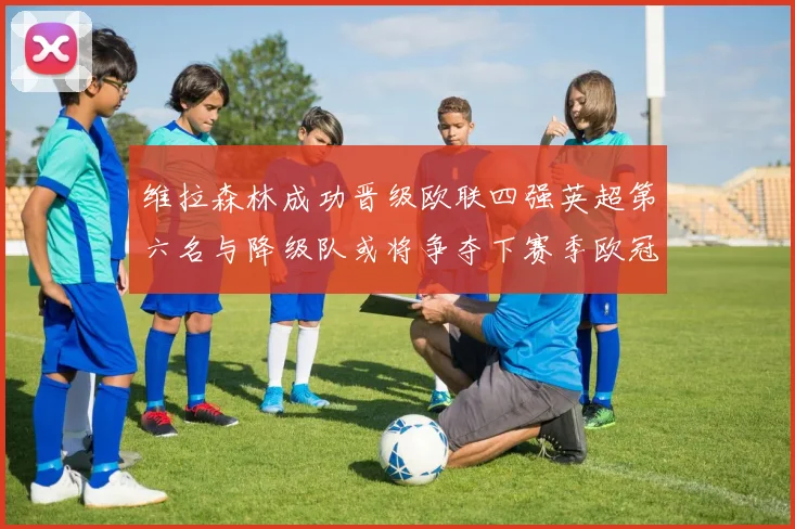 维拉森林成功晋级欧联四强英超第六名与降级队或将争夺下赛季欧冠资格