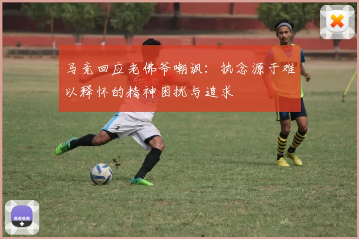 马竞回应老佛爷嘲讽：执念源于难以释怀的精神困扰与追求