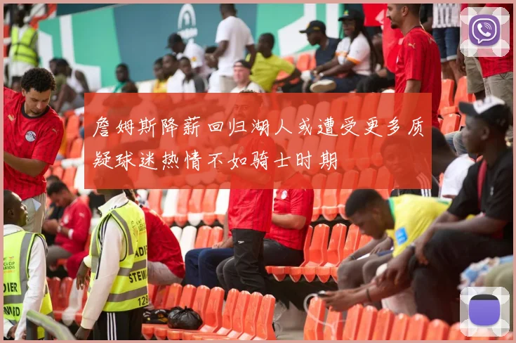 詹姆斯降薪回归湖人或遭受更多质疑球迷热情不如骑士时期