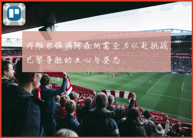 内维尔强调阿森纳需全力以赴挑战巴黎争胜的决心与姿态