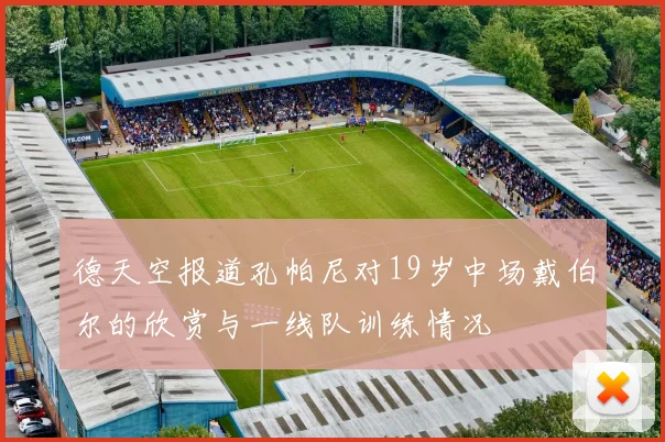 德天空报道孔帕尼对19岁中场戴伯尔的欣赏与一线队训练情况