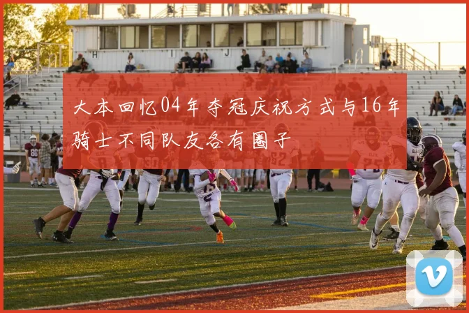 大本回忆04年夺冠庆祝方式与16年骑士不同队友各有圈子