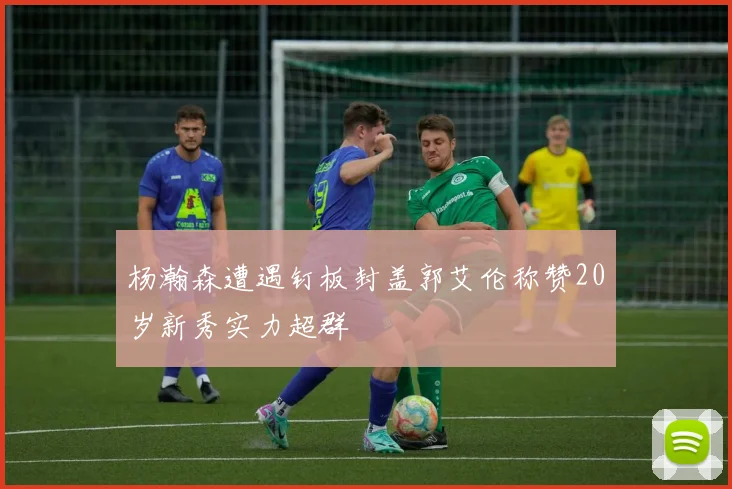 杨瀚森遭遇钉板封盖郭艾伦称赞20岁新秀实力超群