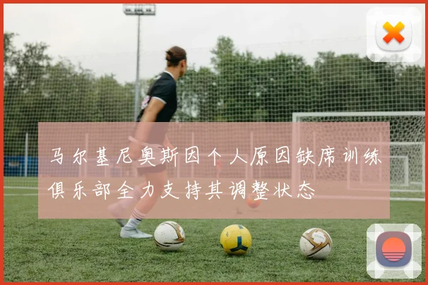 马尔基尼奥斯因个人原因缺席训练俱乐部全力支持其调整状态