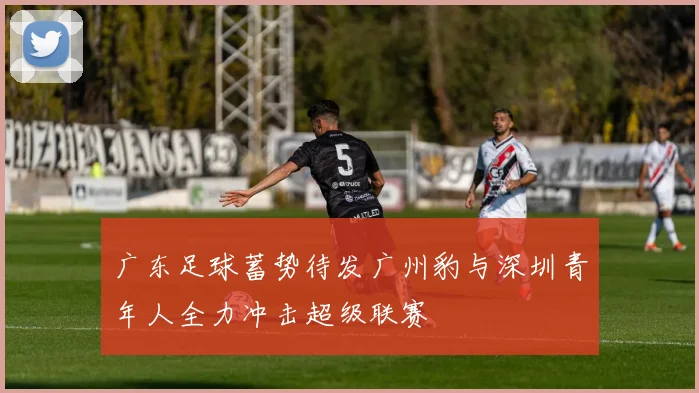 广东足球蓄势待发广州豹与深圳青年人全力冲击超级联赛