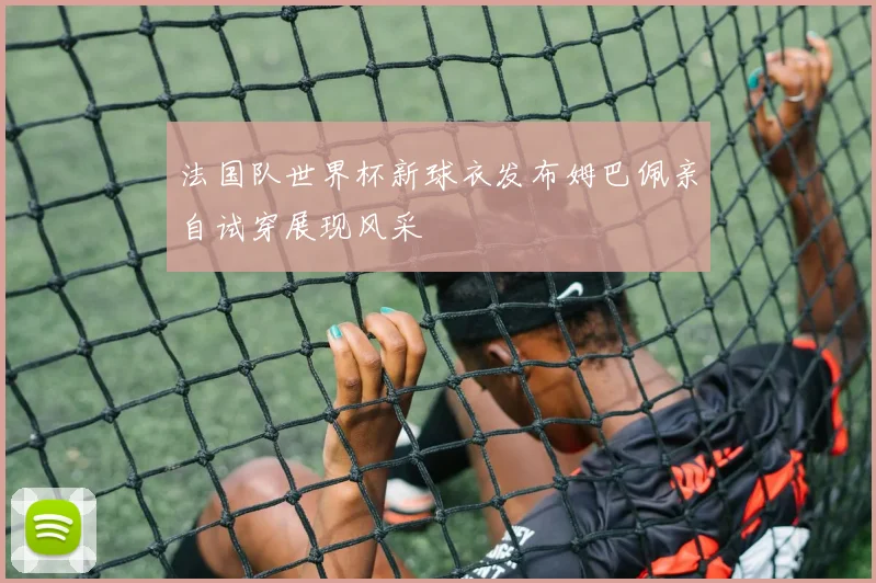 法国队世界杯新球衣发布姆巴佩亲自试穿展现风采
