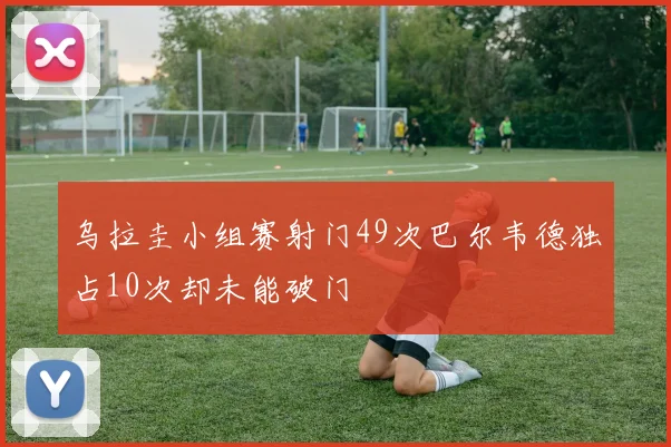 乌拉圭小组赛射门49次巴尔韦德独占10次却未能破门