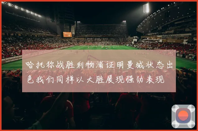 哈托称战胜利物浦证明曼城状态出色我们同样以大胜展现强劲表现
