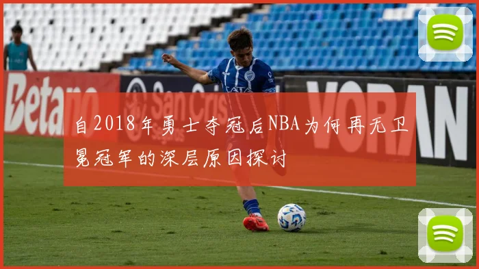 自2018年勇士夺冠后NBA为何再无卫冕冠军的深层原因探讨