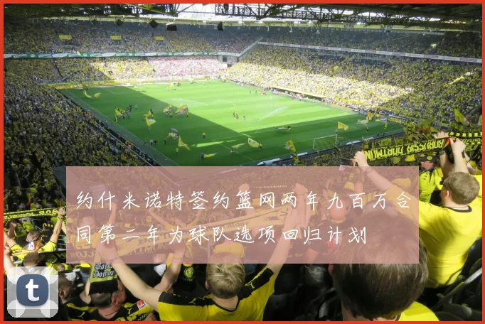 约什米诺特签约篮网两年九百万合同第二年为球队选项回归计划